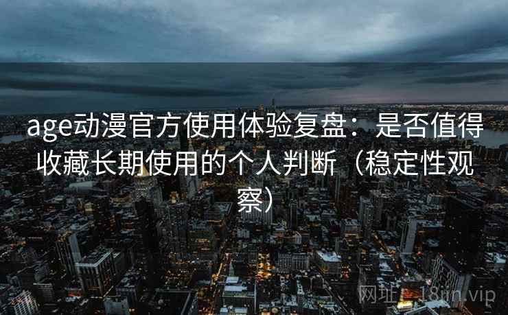age动漫官方使用体验复盘:是否值得收藏长期使用的个人判断(稳定性观察) age动漫官方使用体验复盘:是否值得收藏长期使用的个人判断(稳定性观察)