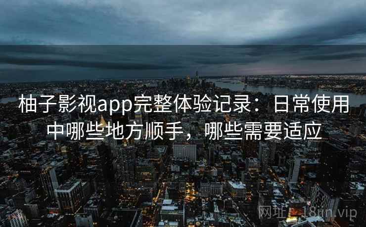柚子影视app完整体验记录:日常使用中哪些地方顺手,哪些需要适应 柚子影视app完整体验记录:日常使用中哪些地方顺手,哪些需要适应