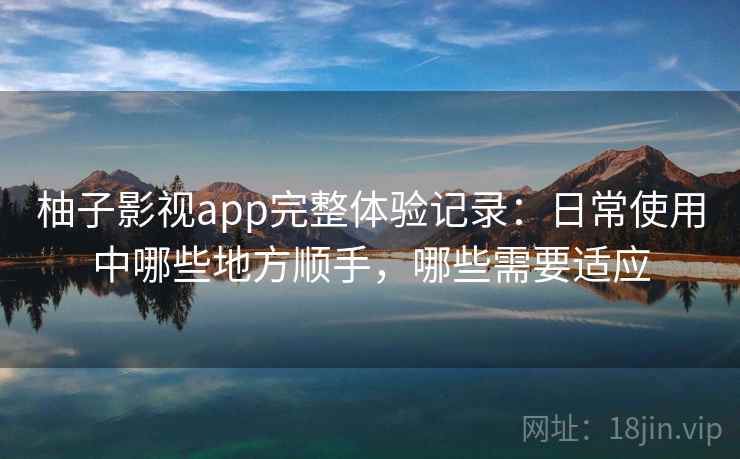 柚子影视app完整体验记录:日常使用中哪些地方顺手,哪些需要适应 柚子影视app完整体验记录:日常使用中哪些地方顺手,哪些需要适应