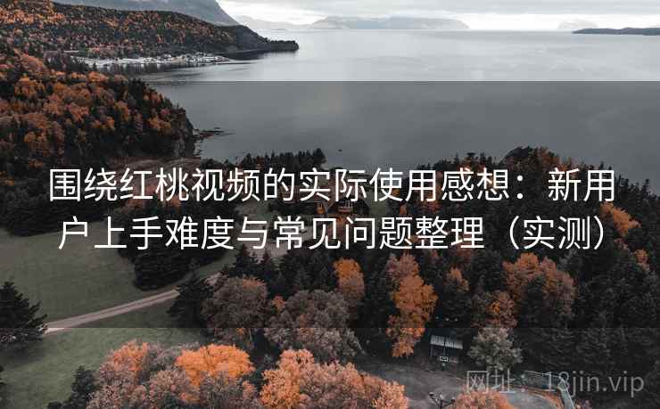 围绕红桃视频的实际使用感想:新用户上手难度与常见问题整理(实测) 围绕红桃视频的实际使用感想:新用户上手难度与常见问题整理(实测)