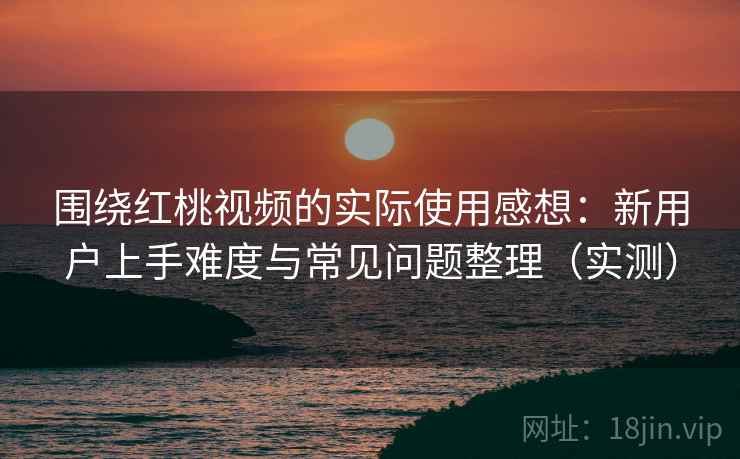 围绕红桃视频的实际使用感想:新用户上手难度与常见问题整理(实测) 围绕红桃视频的实际使用感想:新用户上手难度与常见问题整理(实测)
