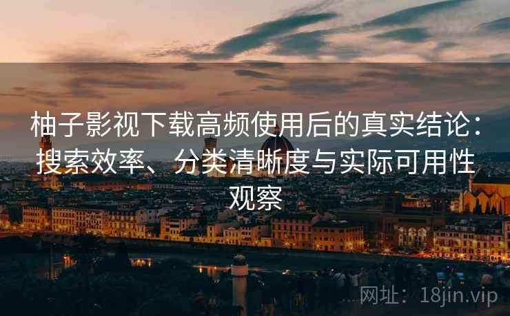 柚子影视下载高频使用后的真实结论:搜索效率、分类清晰度与实际可用性观察 柚子影视下载高频使用后的真实结论:搜索效率、分类清晰度与实际可用性观察