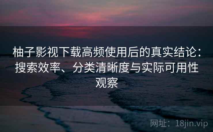 柚子影视下载高频使用后的真实结论:搜索效率、分类清晰度与实际可用性观察 柚子影视下载高频使用后的真实结论:搜索效率、分类清晰度与实际可用性观察