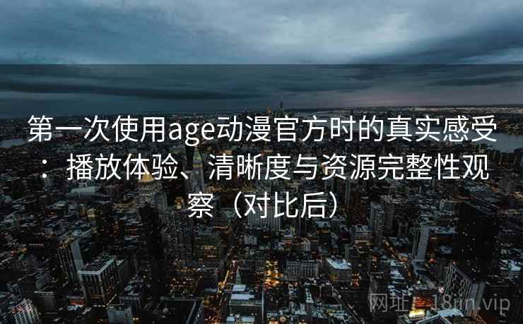 第一次使用age动漫官方时的真实感受:播放体验、清晰度与资源完整性观察(对比后) 第一次使用age动漫官方时的真实感受:播放体验、清晰度与资源完整性观察(对比后)
