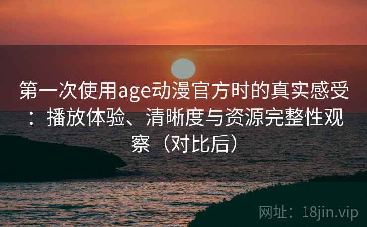 第一次使用age动漫官方时的真实感受:播放体验、清晰度与资源完整性观察(对比后) 第一次使用age动漫官方时的真实感受:播放体验、清晰度与资源完整性观察(对比后)