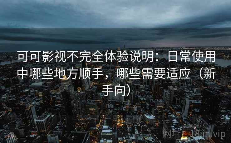 可可影视不完全体验说明:日常使用中哪些地方顺手,哪些需要适应(新手向) 可可影视不完全体验说明:日常使用中哪些地方顺手,哪些需要适应(新手向)