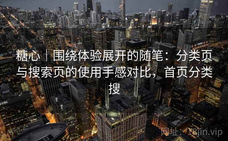 糖心|围绕体验展开的随笔:分类页与搜索页的使用手感对比,首页分类搜 糖心|围绕体验展开的随笔:分类页与搜索页的使用手感对比,首页分类搜