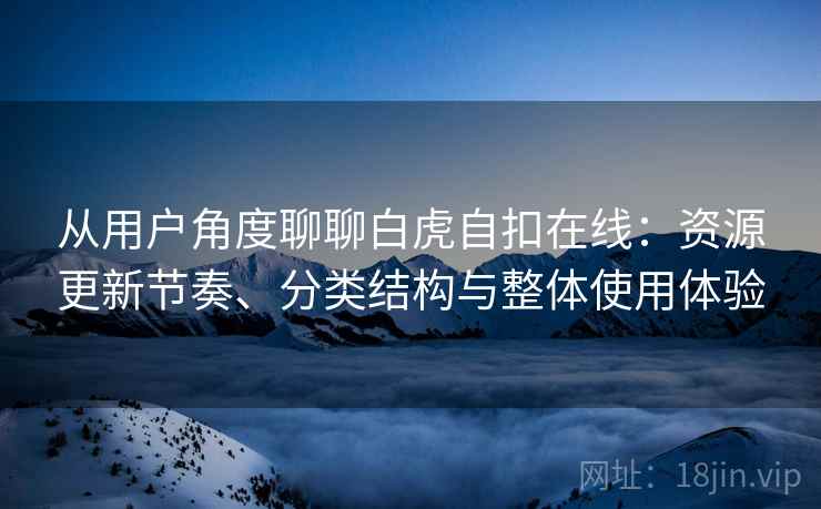 从用户角度聊聊白虎自扣在线:资源更新节奏、分类结构与整体使用体验 从用户角度聊聊白虎自扣在线:资源更新节奏、分类结构与整体使用体验