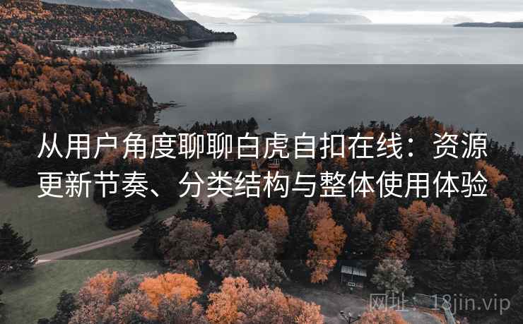 从用户角度聊聊白虎自扣在线:资源更新节奏、分类结构与整体使用体验 从用户角度聊聊白虎自扣在线:资源更新节奏、分类结构与整体使用体验