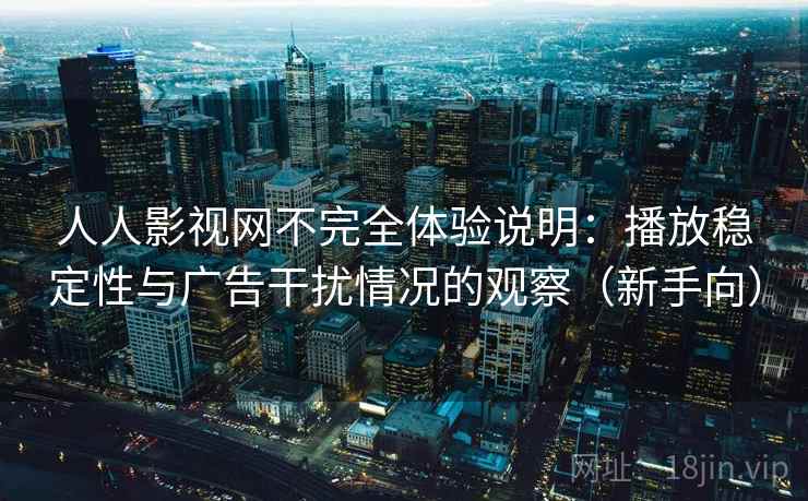 人人影视网不完全体验说明：播放稳定性与广告干扰情况的观察（新手向）