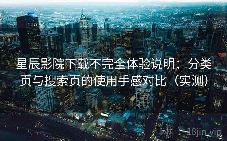 星辰影院下载不完全体验说明:分类页与搜索页的使用手感对比(实测) 星辰影院下载不完全体验说明:分类页与搜索页的使用手感对比(实测)