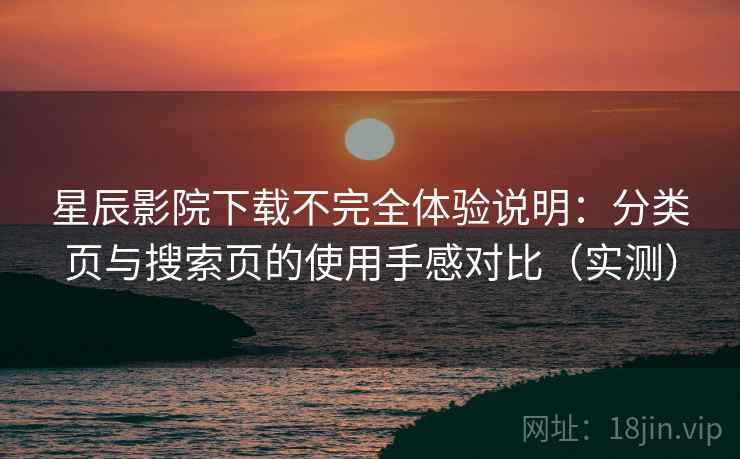 星辰影院下载不完全体验说明:分类页与搜索页的使用手感对比(实测) 星辰影院下载不完全体验说明:分类页与搜索页的使用手感对比(实测)