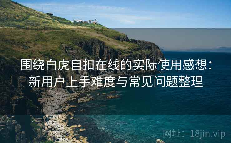 围绕白虎自扣在线的实际使用感想:新用户上手难度与常见问题整理 围绕白虎自扣在线的实际使用感想:新用户上手难度与常见问题整理