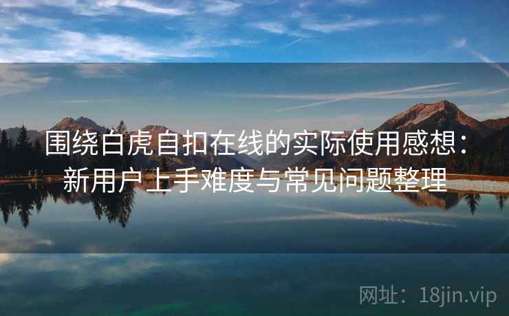 围绕白虎自扣在线的实际使用感想:新用户上手难度与常见问题整理 围绕白虎自扣在线的实际使用感想:新用户上手难度与常见问题整理