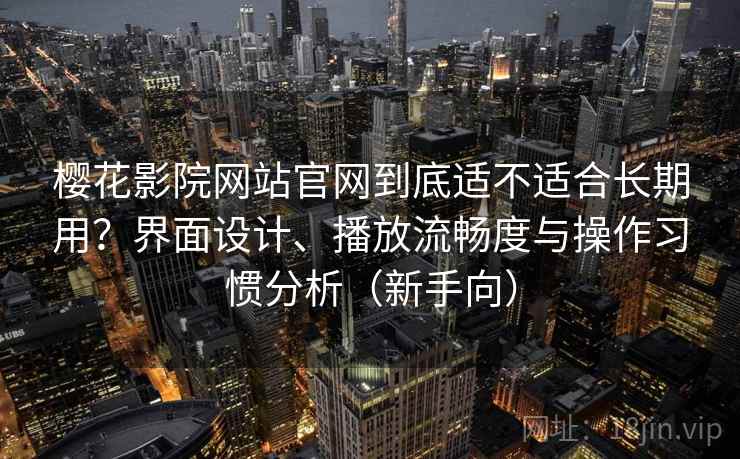 樱花影院网站官网到底适不适合长期用?界面设计、播放流畅度与操作习惯分析(新手向) 樱花影院网站官网到底适不适合长期用?界面设计、播放流畅度与操作习惯分析(新手向)