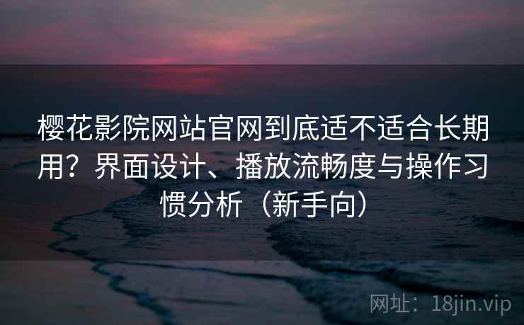 樱花影院网站官网到底适不适合长期用?界面设计、播放流畅度与操作习惯分析(新手向) 樱花影院网站官网到底适不适合长期用?界面设计、播放流畅度与操作习惯分析(新手向)