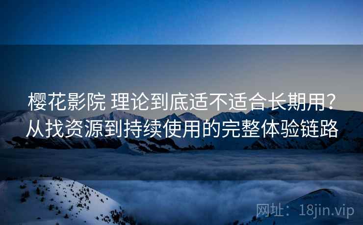 樱花影院 理论到底适不适合长期用?从找资源到持续使用的完整体验链路 樱花影院 理论到底适不适合长期用?从找资源到持续使用的完整体验链路