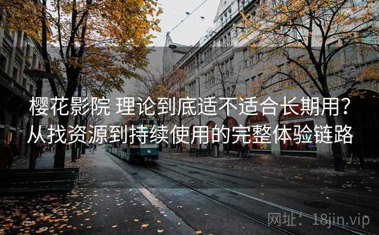 樱花影院 理论到底适不适合长期用?从找资源到持续使用的完整体验链路 樱花影院 理论到底适不适合长期用?从找资源到持续使用的完整体验链路