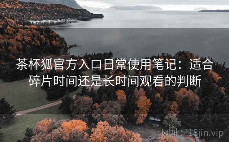 茶杯狐官方入口日常使用笔记:适合碎片时间还是长时间观看的判断 茶杯狐官方入口日常使用笔记:适合碎片时间还是长时间观看的判断