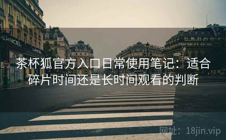 茶杯狐官方入口日常使用笔记:适合碎片时间还是长时间观看的判断 茶杯狐官方入口日常使用笔记:适合碎片时间还是长时间观看的判断