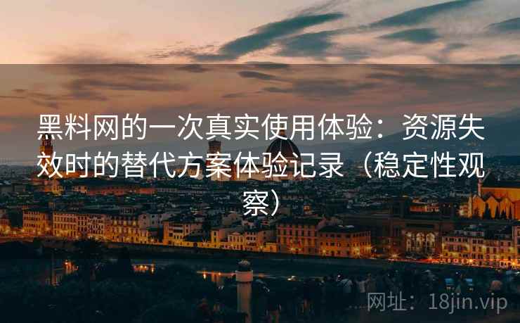 黑料网的一次真实使用体验:资源失效时的替代方案体验记录(稳定性观察) 黑料网的一次真实使用体验:资源失效时的替代方案体验记录(稳定性观察)