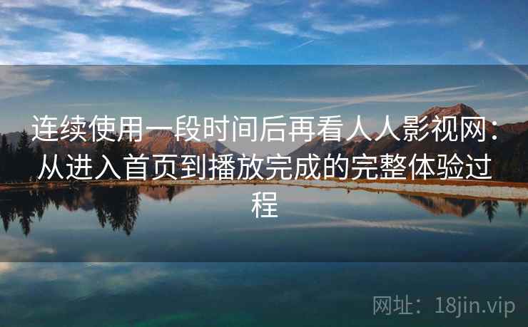 连续使用一段时间后再看人人影视网:从进入首页到播放完成的完整体验过程 连续使用一段时间后再看人人影视网:从进入首页到播放完成的完整体验过程
