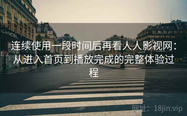 连续使用一段时间后再看人人影视网:从进入首页到播放完成的完整体验过程 连续使用一段时间后再看人人影视网:从进入首页到播放完成的完整体验过程