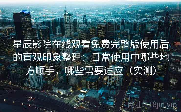 星辰影院在线观看免费完整版使用后的直观印象整理:日常使用中哪些地方顺手,哪些需要适应(实测) 星辰影院在线观看免费完整版使用后的直观印象整理:日常使用中哪些地方顺手,哪些需要适应(实测)