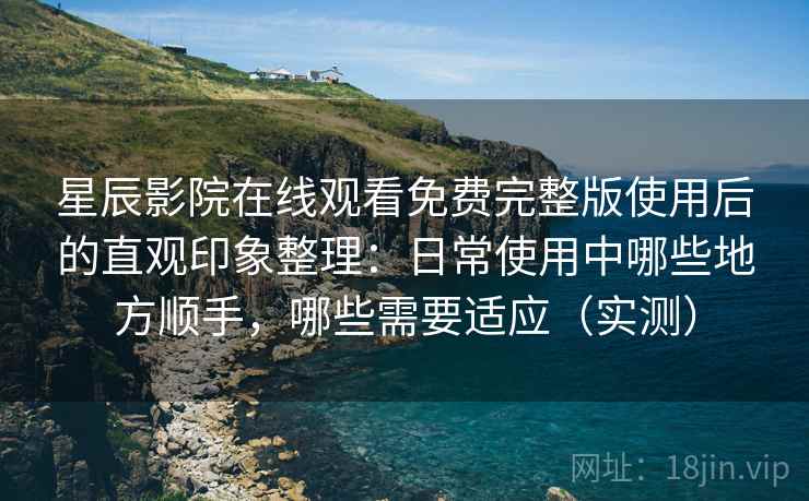 星辰影院在线观看免费完整版使用后的直观印象整理:日常使用中哪些地方顺手,哪些需要适应(实测) 星辰影院在线观看免费完整版使用后的直观印象整理:日常使用中哪些地方顺手,哪些需要适应(实测)