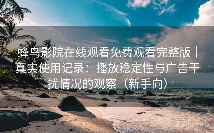 蜂鸟影院在线观看免费观看完整版|真实使用记录:播放稳定性与广告干扰情况的观察(新手向) 蜂鸟影院在线观看免费观看完整版|真实使用记录:播放稳定性与广告干扰情况的观察(新手向)