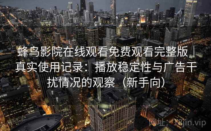 蜂鸟影院在线观看免费观看完整版|真实使用记录:播放稳定性与广告干扰情况的观察(新手向) 蜂鸟影院在线观看免费观看完整版|真实使用记录:播放稳定性与广告干扰情况的观察(新手向)