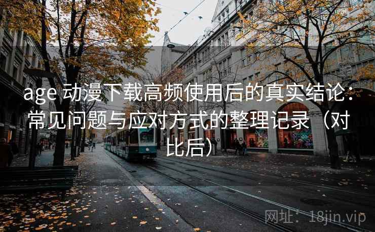 age 动漫下载高频使用后的真实结论:常见问题与应对方式的整理记录(对比后) age 动漫下载高频使用后的真实结论:常见问题与应对方式的整理记录(对比后)