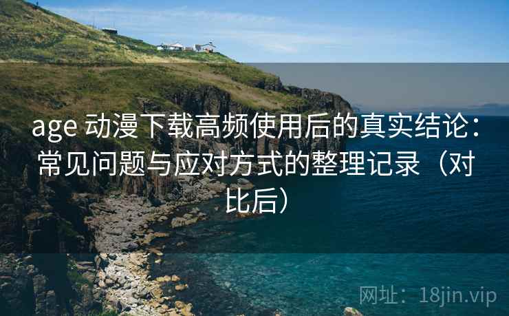 age 动漫下载高频使用后的真实结论:常见问题与应对方式的整理记录(对比后) age 动漫下载高频使用后的真实结论:常见问题与应对方式的整理记录(对比后)