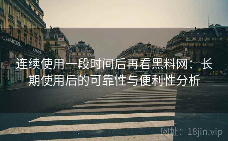 连续使用一段时间后再看黑料网:长期使用后的可靠性与便利性分析 连续使用一段时间后再看黑料网:长期使用后的可靠性与便利性分析