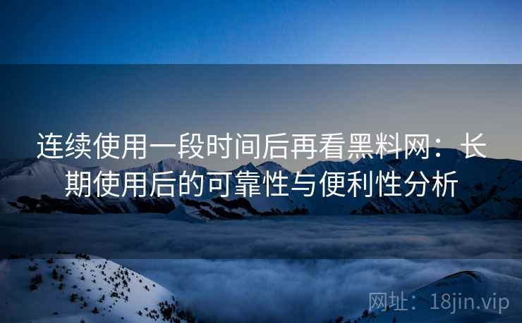 连续使用一段时间后再看黑料网:长期使用后的可靠性与便利性分析 连续使用一段时间后再看黑料网:长期使用后的可靠性与便利性分析