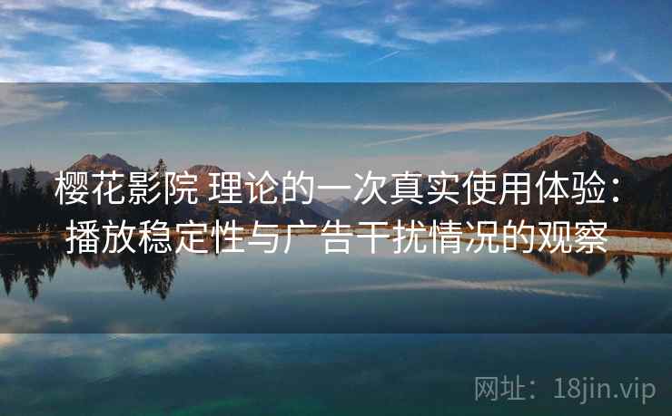 樱花影院 理论的一次真实使用体验:播放稳定性与广告干扰情况的观察 樱花影院 理论的一次真实使用体验:播放稳定性与广告干扰情况的观察