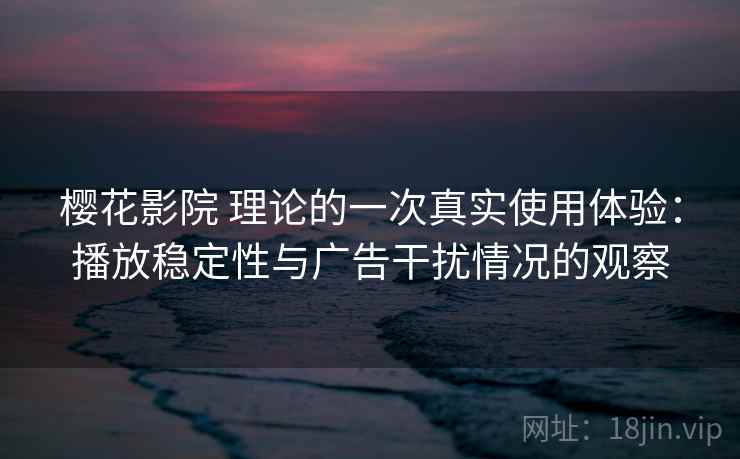 樱花影院 理论的一次真实使用体验:播放稳定性与广告干扰情况的观察 樱花影院 理论的一次真实使用体验:播放稳定性与广告干扰情况的观察