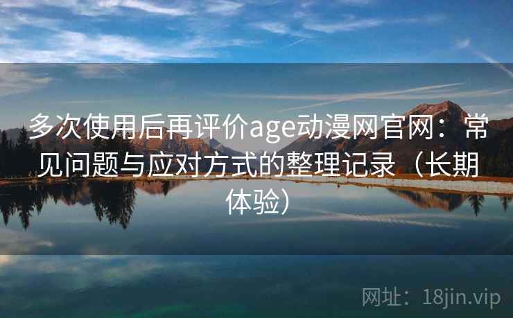 多次使用后再评价age动漫网官网:常见问题与应对方式的整理记录(长期体验) 多次使用后再评价age动漫网官网:常见问题与应对方式的整理记录(长期体验)