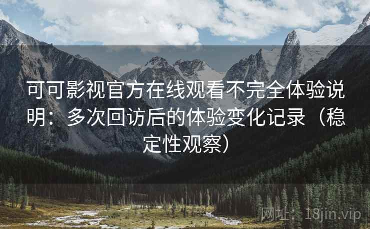 可可影视官方在线观看不完全体验说明:多次回访后的体验变化记录(稳定性观察) 可可影视官方在线观看不完全体验说明:多次回访后的体验变化记录(稳定性观察)