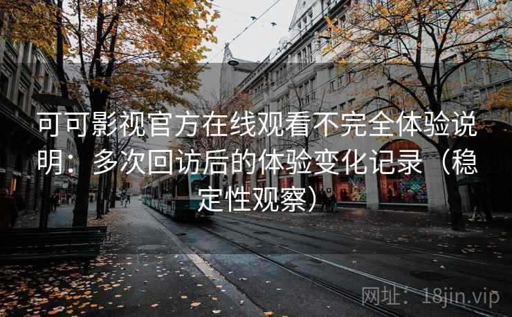 可可影视官方在线观看不完全体验说明:多次回访后的体验变化记录(稳定性观察) 可可影视官方在线观看不完全体验说明:多次回访后的体验变化记录(稳定性观察)