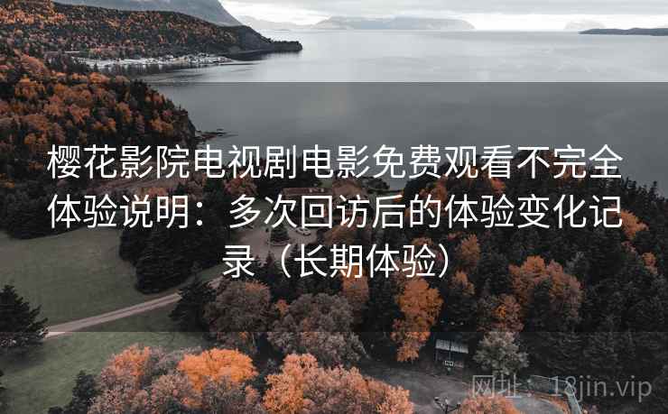 樱花影院电视剧电影免费观看不完全体验说明:多次回访后的体验变化记录(长期体验) 樱花影院电视剧电影免费观看不完全体验说明:多次回访后的体验变化记录(长期体验)