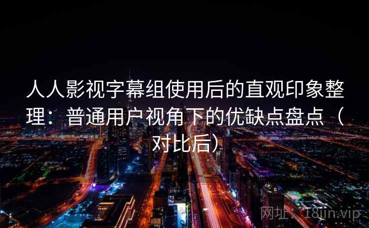 人人影视字幕组使用后的直观印象整理:普通用户视角下的优缺点盘点(对比后) 人人影视字幕组使用后的直观印象整理:普通用户视角下的优缺点盘点(对比后)