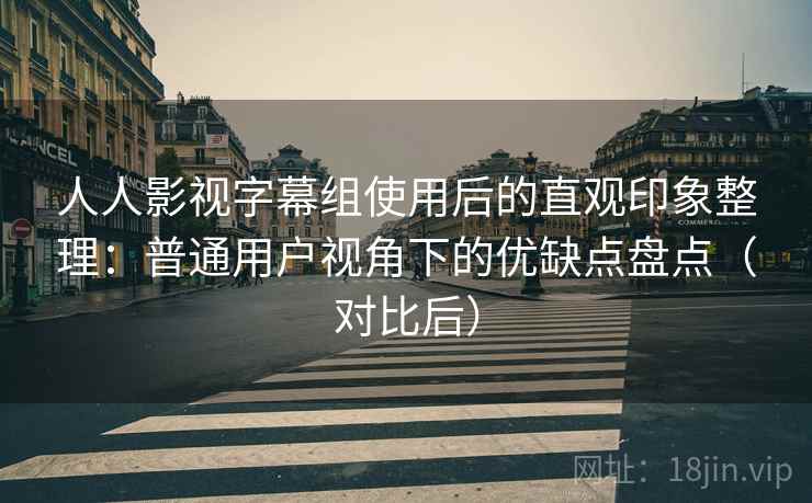 人人影视字幕组使用后的直观印象整理:普通用户视角下的优缺点盘点(对比后) 人人影视字幕组使用后的直观印象整理:普通用户视角下的优缺点盘点(对比后)
