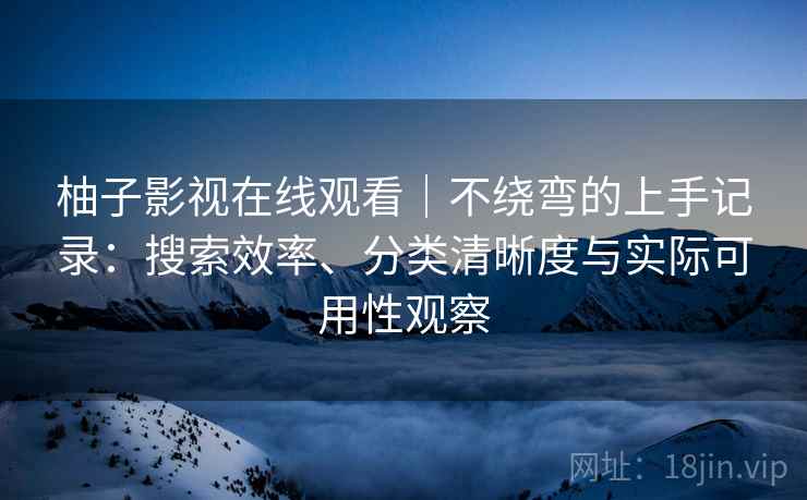 柚子影视在线观看|不绕弯的上手记录:搜索效率、分类清晰度与实际可用性观察 柚子影视在线观看|不绕弯的上手记录:搜索效率、分类清晰度与实际可用性观察