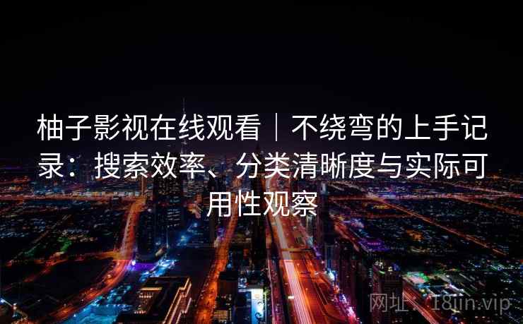 柚子影视在线观看|不绕弯的上手记录:搜索效率、分类清晰度与实际可用性观察 柚子影视在线观看|不绕弯的上手记录:搜索效率、分类清晰度与实际可用性观察