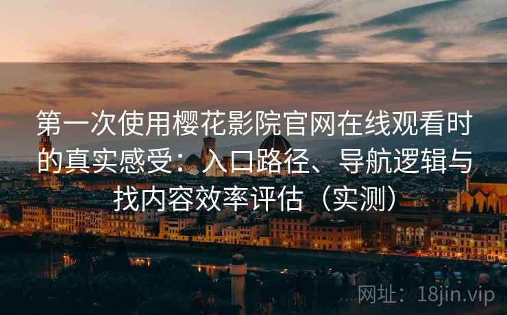 第一次使用樱花影院官网在线观看时的真实感受:入口路径、导航逻辑与找内容效率评估(实测) 第一次使用樱花影院官网在线观看时的真实感受:入口路径、导航逻辑与找内容效率评估(实测)
