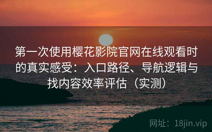 第一次使用樱花影院官网在线观看时的真实感受:入口路径、导航逻辑与找内容效率评估(实测) 第一次使用樱花影院官网在线观看时的真实感受:入口路径、导航逻辑与找内容效率评估(实测)