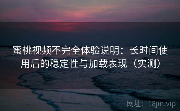 蜜桃视频不完全体验说明:长时间使用后的稳定性与加载表现(实测) 蜜桃视频不完全体验说明:长时间使用后的稳定性与加载表现(实测)