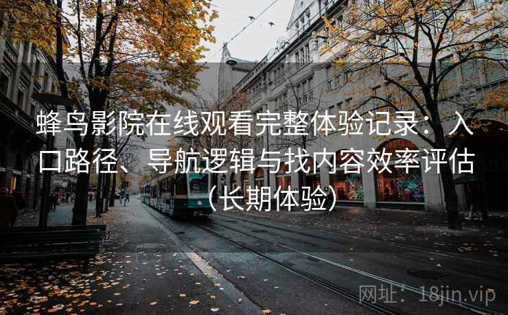 蜂鸟影院在线观看完整体验记录：入口路径、导航逻辑与找内容效率评估（长期体验）