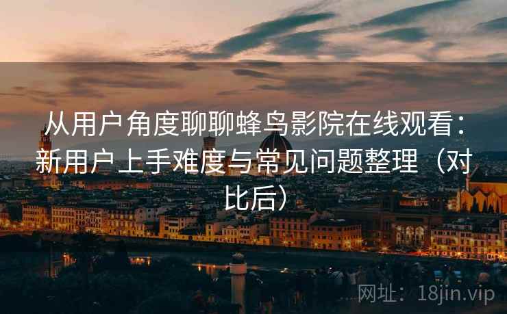 从用户角度聊聊蜂鸟影院在线观看:新用户上手难度与常见问题整理(对比后) 从用户角度聊聊蜂鸟影院在线观看:新用户上手难度与常见问题整理(对比后)